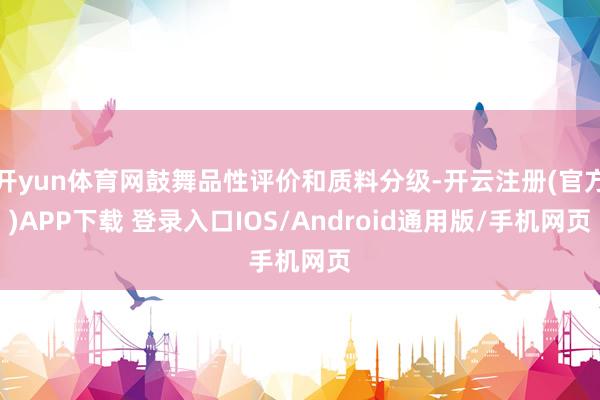 开yun体育网鼓舞品性评价和质料分级-开云注册(官方)APP下载 登录入口IOS/Android通用版/手机网页