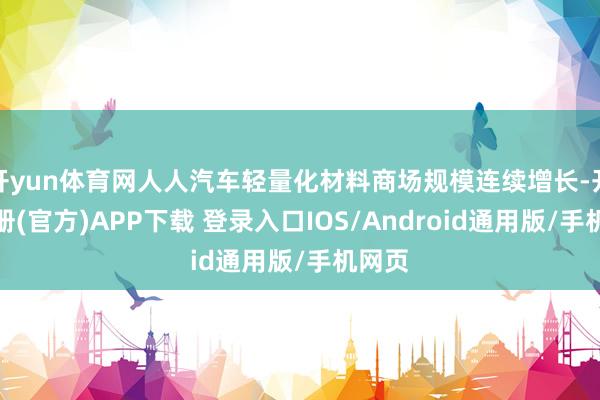 开yun体育网人人汽车轻量化材料商场规模连续增长-开云注册(官方)APP下载 登录入口IOS/Android通用版/手机网页