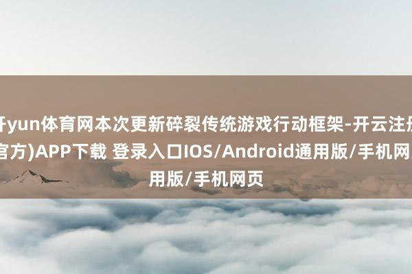 开yun体育网本次更新碎裂传统游戏行动框架-开云注册(官方)APP下载 登录入口IOS/Android通用版/手机网页