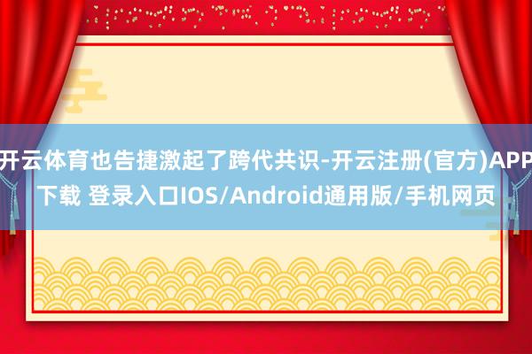 开云体育也告捷激起了跨代共识-开云注册(官方)APP下载 登录入口IOS/Android通用版/手机网页