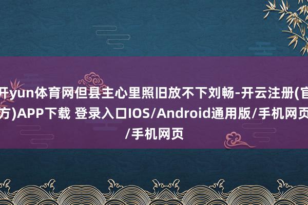 开yun体育网但县主心里照旧放不下刘畅-开云注册(官方)APP下载 登录入口IOS/Android通用版/手机网页