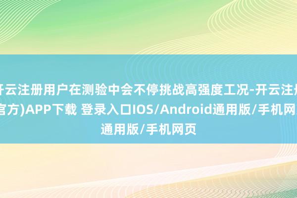 开云注册用户在测验中会不停挑战高强度工况-开云注册(官方)APP下载 登录入口IOS/Android通用版/手机网页