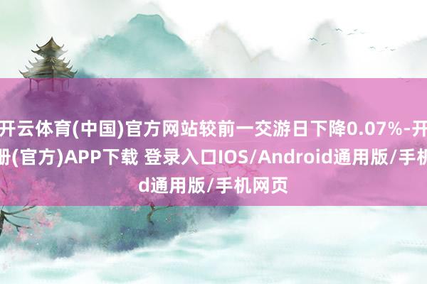 开云体育(中国)官方网站较前一交游日下降0.07%-开云注册(官方)APP下载 登录入口IOS/Android通用版/手机网页
