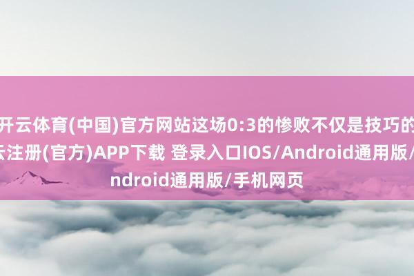 开云体育(中国)官方网站这场0:3的惨败不仅是技巧的碾压-开云注册(官方)APP下载 登录入口IOS/Android通用版/手机网页