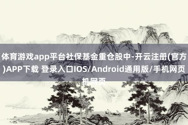 体育游戏app平台　　社保基金重仓股中-开云注册(官方)APP下载 登录入口IOS/Android通用版/手机网页