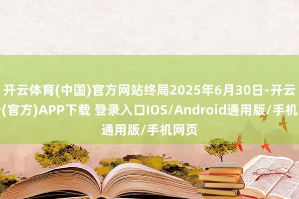 开云体育(中国)官方网站终局2025年6月30日-开云注册(官方)APP下载 登录入口IOS/Android通用版/手机网页