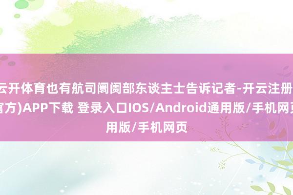 云开体育也有航司阛阓部东谈主士告诉记者-开云注册(官方)APP下载 登录入口IOS/Android通用版/手机网页