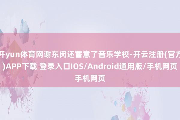 开yun体育网谢东闵还蓄意了音乐学校-开云注册(官方)APP下载 登录入口IOS/Android通用版/手机网页