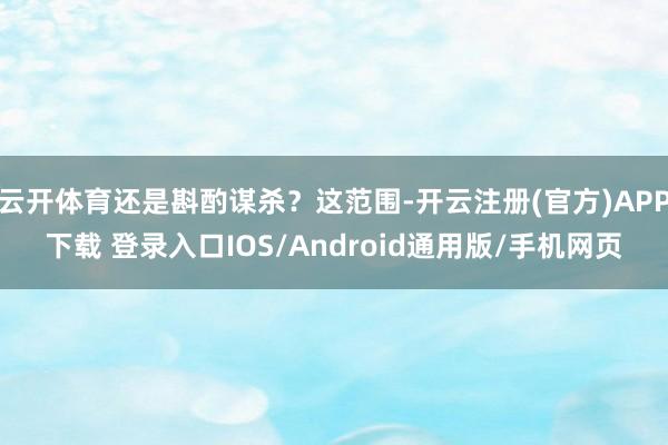 云开体育还是斟酌谋杀？这范围-开云注册(官方)APP下载 登录入口IOS/Android通用版/手机网页