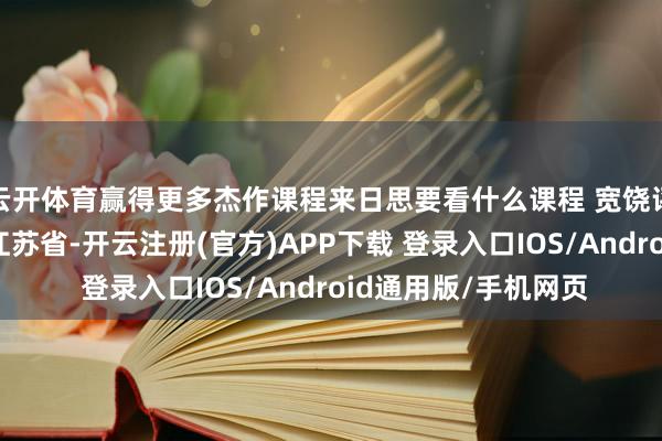 云开体育赢得更多杰作课程来日思要看什么课程 宽饶评述区留言发布于：江苏省-开云注册(官方)APP下载 登录入口IOS/Android通用版/手机网页