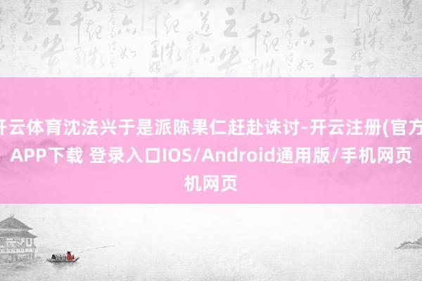开云体育沈法兴于是派陈果仁赶赴诛讨-开云注册(官方)APP下载 登录入口IOS/Android通用版/手机网页