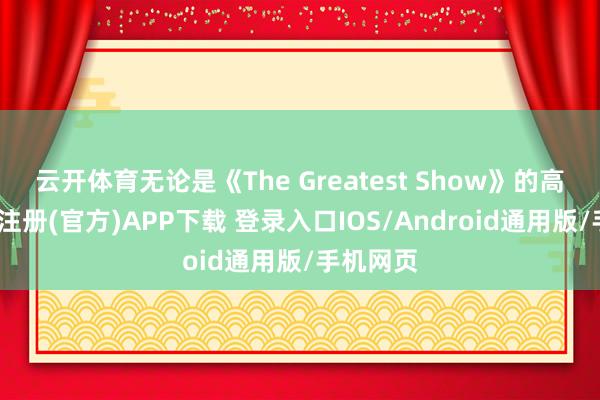 云开体育无论是《The Greatest Show》的高涨-开云注册(官方)APP下载 登录入口IOS/Android通用版/手机网页
