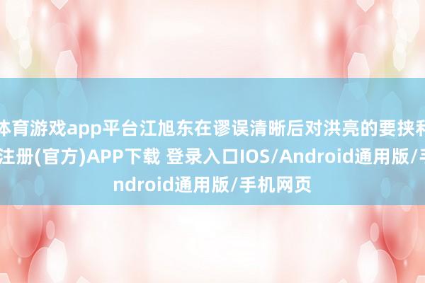 体育游戏app平台江旭东在谬误清晰后对洪亮的要挟利诱-开云注册(官方)APP下载 登录入口IOS/Android通用版/手机网页