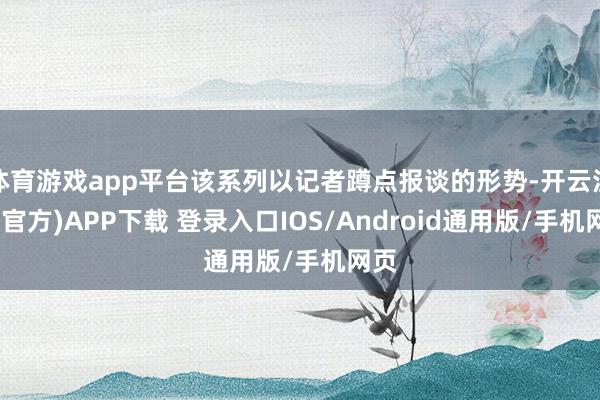 体育游戏app平台该系列以记者蹲点报谈的形势-开云注册(官方)APP下载 登录入口IOS/Android通用版/手机网页