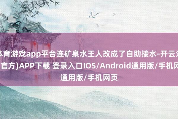 体育游戏app平台连矿泉水王人改成了自助接水-开云注册(官方)APP下载 登录入口IOS/Android通用版/手机网页