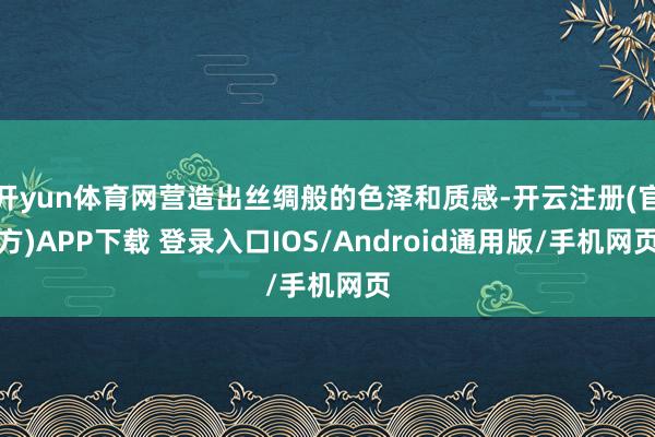 开yun体育网营造出丝绸般的色泽和质感-开云注册(官方)APP下载 登录入口IOS/Android通用版/手机网页