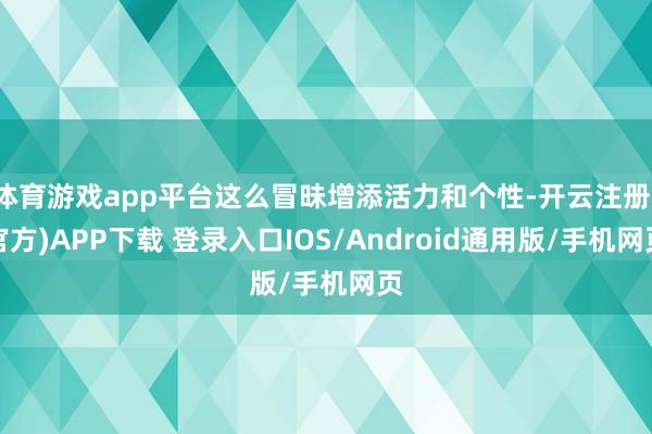 体育游戏app平台这么冒昧增添活力和个性-开云注册(官方)APP下载 登录入口IOS/Android通用版/手机网页