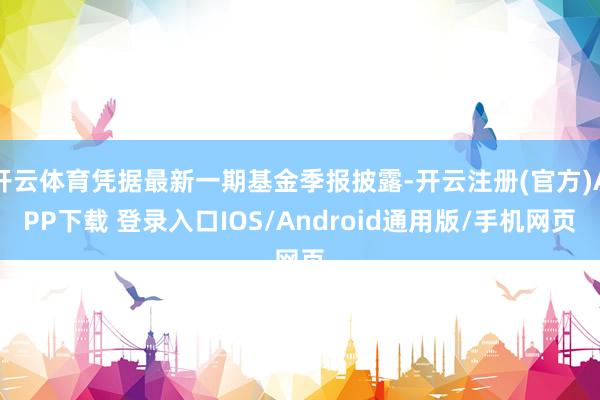 开云体育凭据最新一期基金季报披露-开云注册(官方)APP下载 登录入口IOS/Android通用版/手机网页