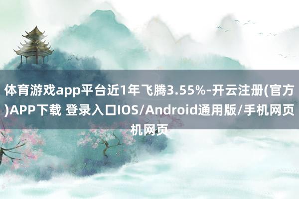 体育游戏app平台近1年飞腾3.55%-开云注册(官方)APP下载 登录入口IOS/Android通用版/手机网页