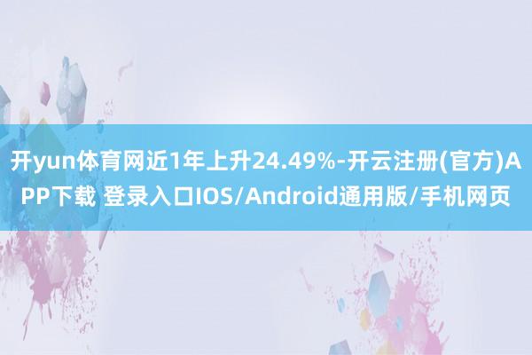 开yun体育网近1年上升24.49%-开云注册(官方)APP下载 登录入口IOS/Android通用版/手机网页