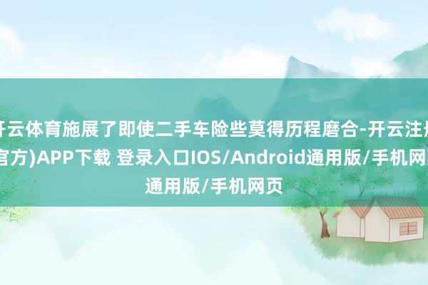开云体育施展了即使二手车险些莫得历程磨合-开云注册(官方)APP下载 登录入口IOS/Android通用版/手机网页
