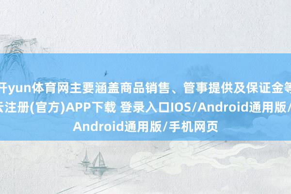 开yun体育网主要涵盖商品销售、管事提供及保证金等业务-开云注册(官方)APP下载 登录入口IOS/Android通用版/手机网页
