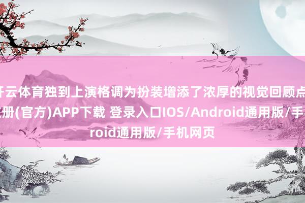开云体育独到上演格调为扮装增添了浓厚的视觉回顾点-开云注册(官方)APP下载 登录入口IOS/Android通用版/手机网页