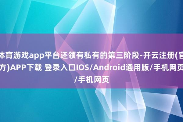 体育游戏app平台还领有私有的第三阶段-开云注册(官方)APP下载 登录入口IOS/Android通用版/手机网页