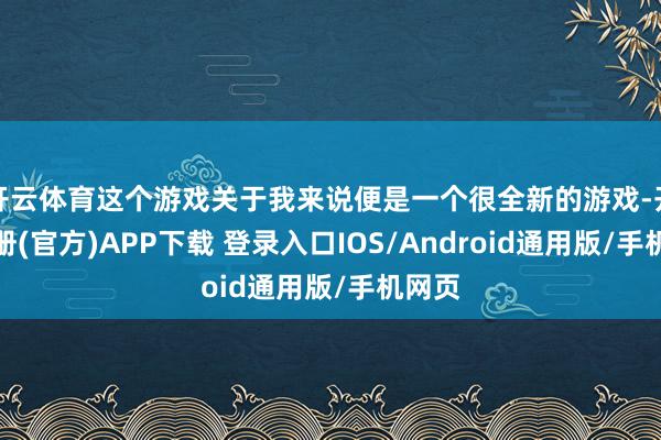 开云体育这个游戏关于我来说便是一个很全新的游戏-开云注册(官方)APP下载 登录入口IOS/Android通用版/手机网页