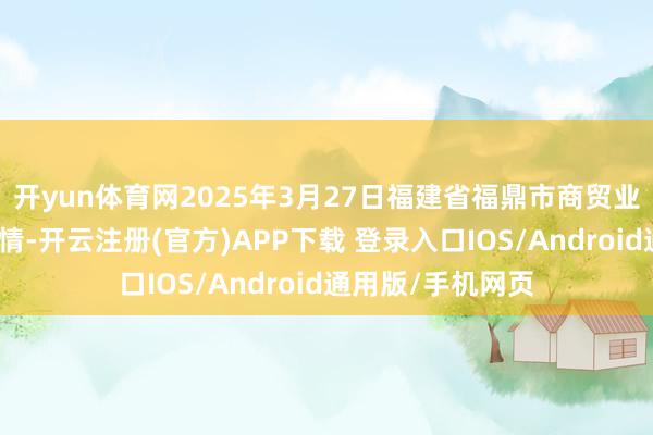 开yun体育网2025年3月27日福建省福鼎市商贸业职业中心价钱行情-开云注册(官方)APP下载 登录入口IOS/Android通用版/手机网页