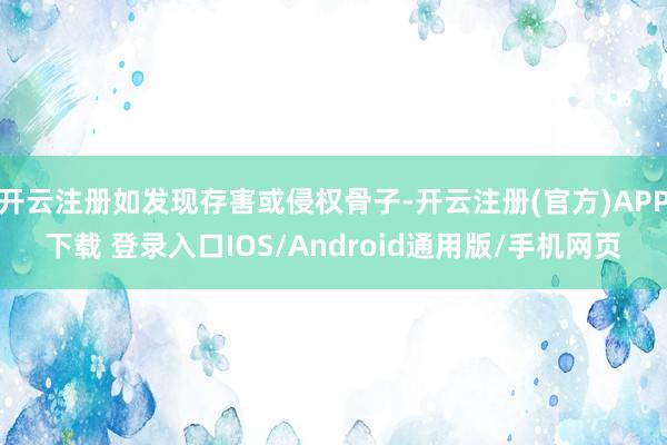 开云注册如发现存害或侵权骨子-开云注册(官方)APP下载 登录入口IOS/Android通用版/手机网页