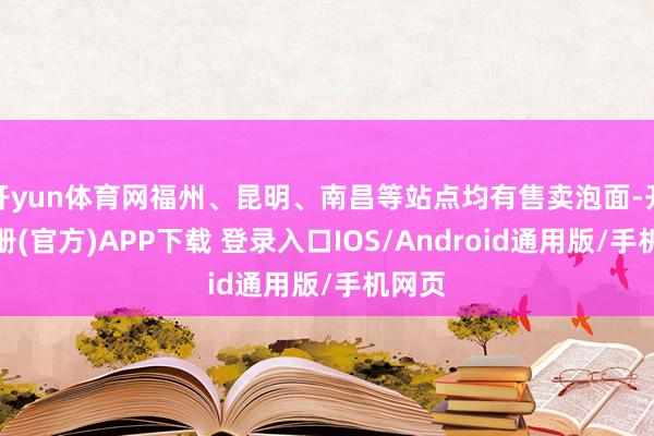 开yun体育网福州、昆明、南昌等站点均有售卖泡面-开云注册(官方)APP下载 登录入口IOS/Android通用版/手机网页