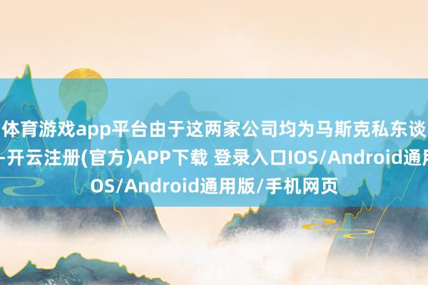 体育游戏app平台　　由于这两家公司均为马斯克私东谈主握有和抑止-开云注册(官方)APP下载 登录入口IOS/Android通用版/手机网页