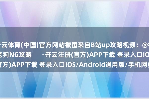 开云体育(中国)官方网站截图来自B站up攻略视频：@铁牢头祢豆孖eso@老狗NG攻略      -开云注册(官方)APP下载 登录入口IOS/Android通用版/手机网页