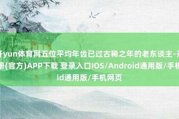 开yun体育网五位平均年齿已过古稀之年的老东谈主-开云注册(官方)APP下载 登录入口IOS/Android通用版/手机网页