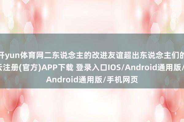 开yun体育网二东说念主的改进友谊超出东说念主们的遐想-开云注册(官方)APP下载 登录入口IOS/Android通用版/手机网页