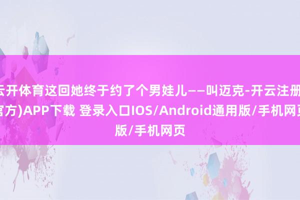云开体育这回她终于约了个男娃儿——叫迈克-开云注册(官方)APP下载 登录入口IOS/Android通用版/手机网页