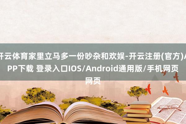 开云体育家里立马多一份吵杂和欢娱-开云注册(官方)APP下载 登录入口IOS/Android通用版/手机网页