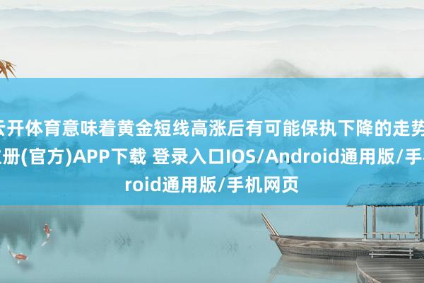 云开体育意味着黄金短线高涨后有可能保执下降的走势-开云注册(官方)APP下载 登录入口IOS/Android通用版/手机网页