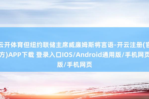 云开体育但纽约联储主席威廉姆斯将言语-开云注册(官方)APP下载 登录入口IOS/Android通用版/手机网页