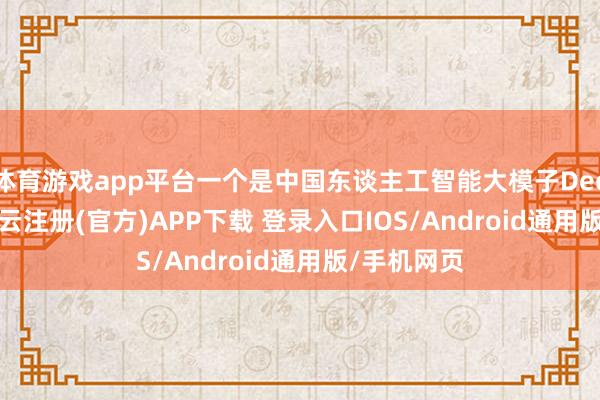 体育游戏app平台一个是中国东谈主工智能大模子DeepSeek-开云注册(官方)APP下载 登录入口IOS/Android通用版/手机网页