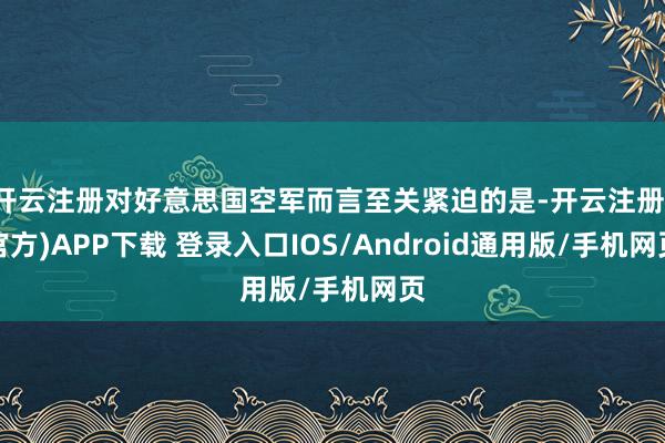 开云注册对好意思国空军而言至关紧迫的是-开云注册(官方)APP下载 登录入口IOS/Android通用版/手机网页