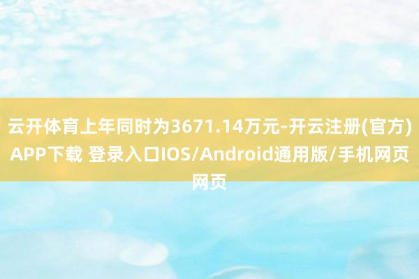 云开体育上年同时为3671.14万元-开云注册(官方)APP下载 登录入口IOS/Android通用版/手机网页