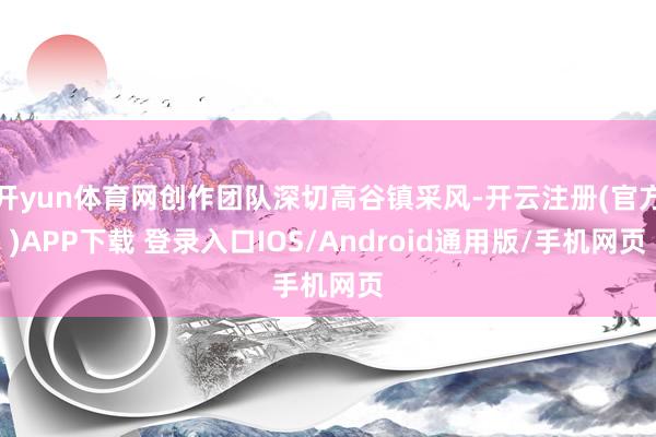 开yun体育网创作团队深切高谷镇采风-开云注册(官方)APP下载 登录入口IOS/Android通用版/手机网页