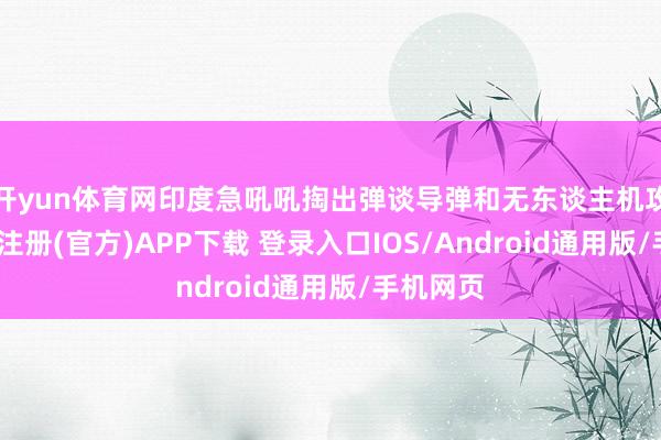 开yun体育网印度急吼吼掏出弹谈导弹和无东谈主机攻击-开云注册(官方)APP下载 登录入口IOS/Android通用版/手机网页