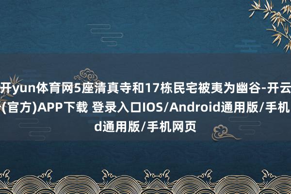 开yun体育网5座清真寺和17栋民宅被夷为幽谷-开云注册(官方)APP下载 登录入口IOS/Android通用版/手机网页