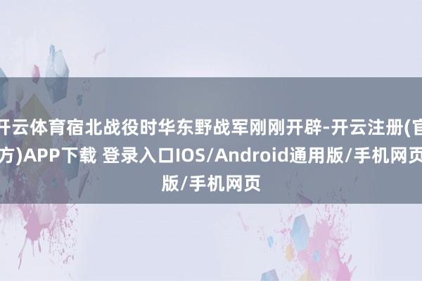开云体育宿北战役时华东野战军刚刚开辟-开云注册(官方)APP下载 登录入口IOS/Android通用版/手机网页