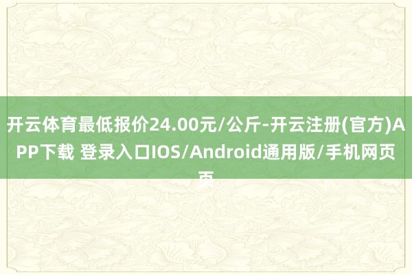 开云体育最低报价24.00元/公斤-开云注册(官方)APP下载 登录入口IOS/Android通用版/手机网页