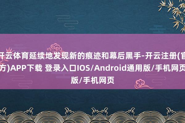 开云体育延续地发现新的痕迹和幕后黑手-开云注册(官方)APP下载 登录入口IOS/Android通用版/手机网页