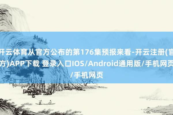 开云体育从官方公布的第176集预报来看-开云注册(官方)APP下载 登录入口IOS/Android通用版/手机网页